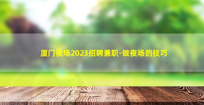 厦门夜场2023招聘兼职-做夜场的技巧