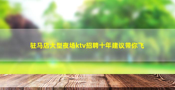 驻马店大型夜场ktv招聘十年建议带你飞